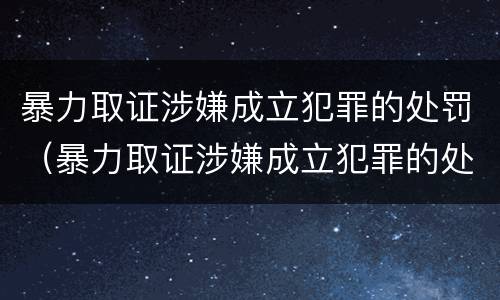 暴力取证涉嫌成立犯罪的处罚（暴力取证涉嫌成立犯罪的处罚标准）