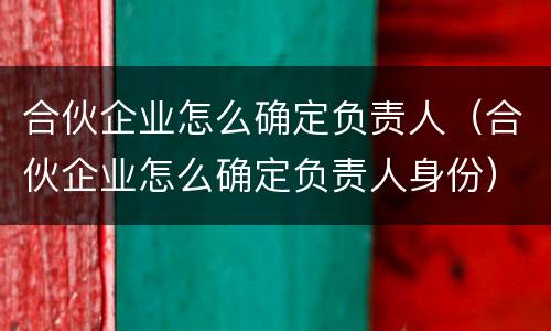 合伙企业怎么确定负责人（合伙企业怎么确定负责人身份）
