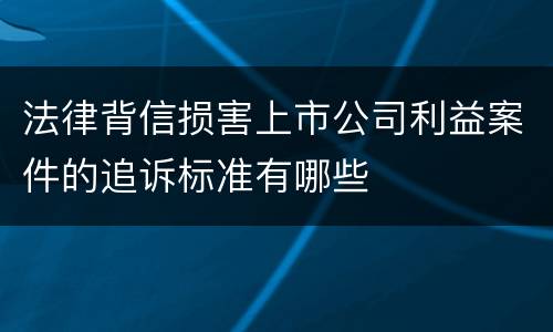 法律背信损害上市公司利益案件的追诉标准有哪些