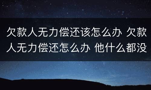 欠款人无力偿还该怎么办 欠款人无力偿还怎么办 他什么都没有