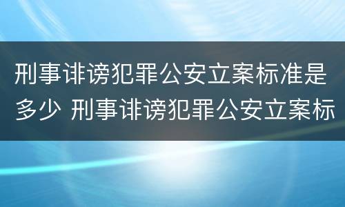 刑事诽谤犯罪公安立案标准是多少 刑事诽谤犯罪公安立案标准是多少天