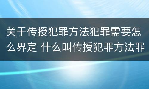 关于传授犯罪方法犯罪需要怎么界定 什么叫传授犯罪方法罪