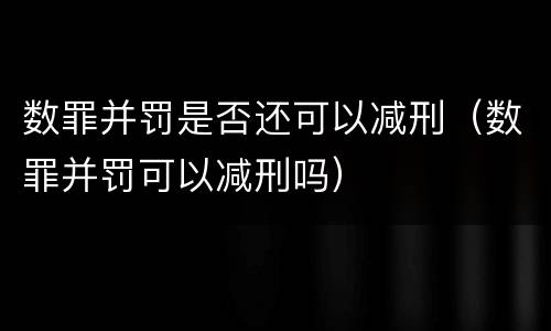 数罪并罚是否还可以减刑（数罪并罚可以减刑吗）