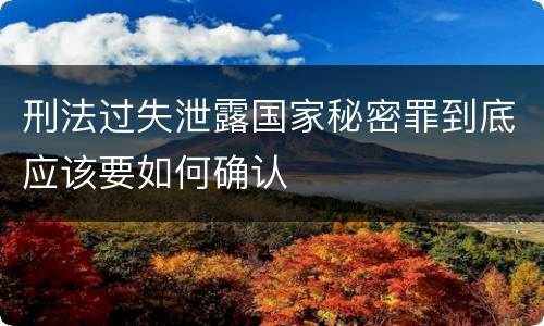 刑法过失泄露国家秘密罪到底应该要如何确认