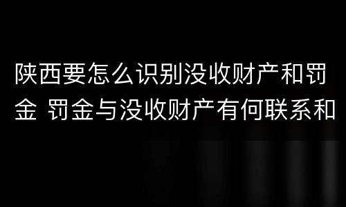 陕西要怎么识别没收财产和罚金 罚金与没收财产有何联系和区别?