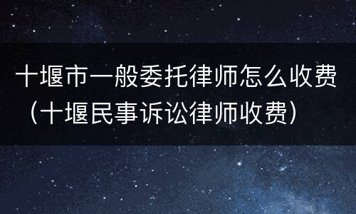 十堰市一般委托律师怎么收费（十堰民事诉讼律师收费）