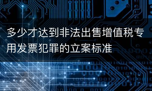 多少才达到非法出售增值税专用发票犯罪的立案标准