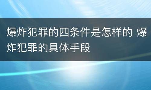 爆炸犯罪的四条件是怎样的 爆炸犯罪的具体手段