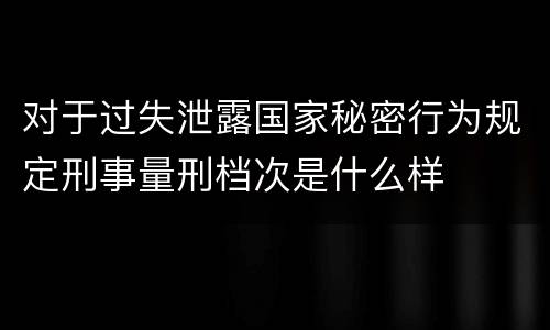 对于过失泄露国家秘密行为规定刑事量刑档次是什么样