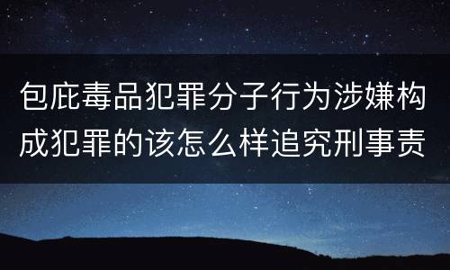 包庇毒品犯罪分子行为涉嫌构成犯罪的该怎么样追究刑事责任