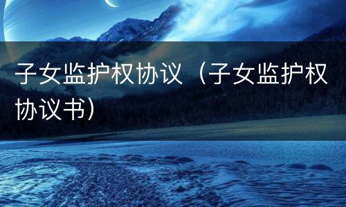 子女监护权协议（子女监护权协议书）