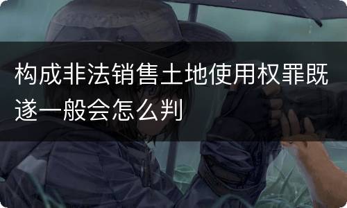 构成非法销售土地使用权罪既遂一般会怎么判