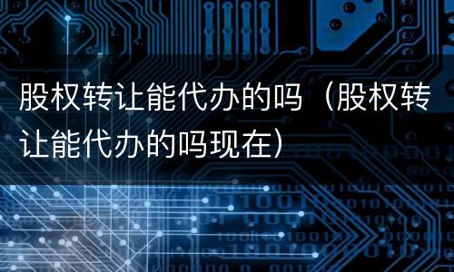股权转让能代办的吗（股权转让能代办的吗现在）