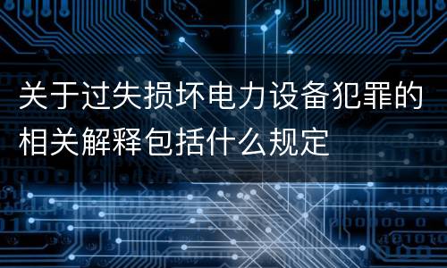 关于过失损坏电力设备犯罪的相关解释包括什么规定