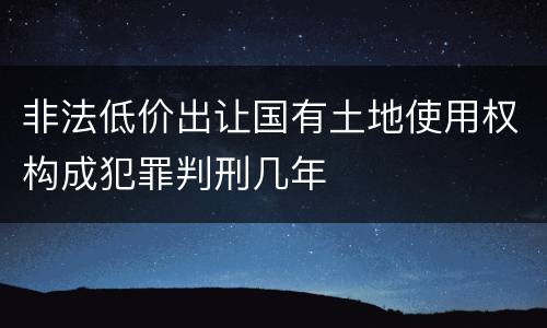 非法低价出让国有土地使用权构成犯罪判刑几年
