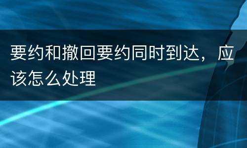 要约和撤回要约同时到达，应该怎么处理