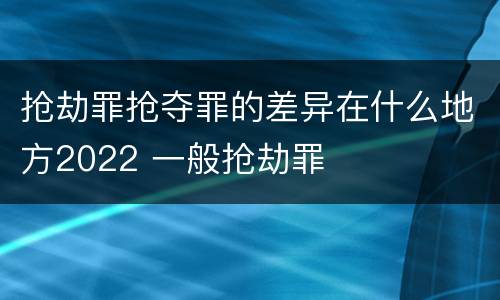 抢劫罪抢夺罪的差异在什么地方2022 一般抢劫罪