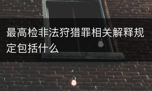 最高检非法狩猎罪相关解释规定包括什么