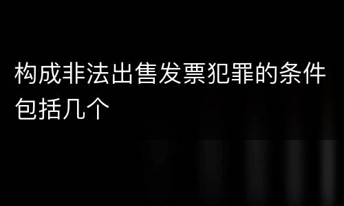 构成非法出售发票犯罪的条件包括几个
