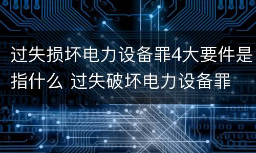 过失损坏电力设备罪4大要件是指什么 过失破坏电力设备罪