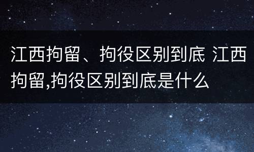 江西拘留、拘役区别到底 江西拘留,拘役区别到底是什么