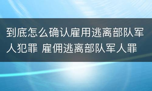 到底怎么确认雇用逃离部队军人犯罪 雇佣逃离部队军人罪