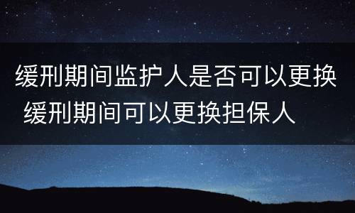 缓刑期间监护人是否可以更换 缓刑期间可以更换担保人
