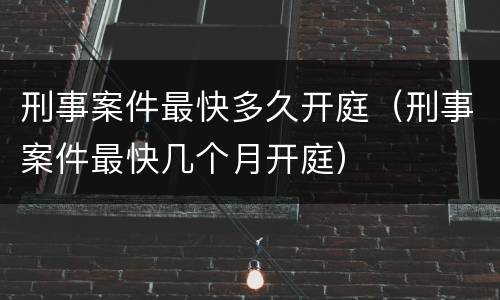 刑事案件最快多久开庭（刑事案件最快几个月开庭）