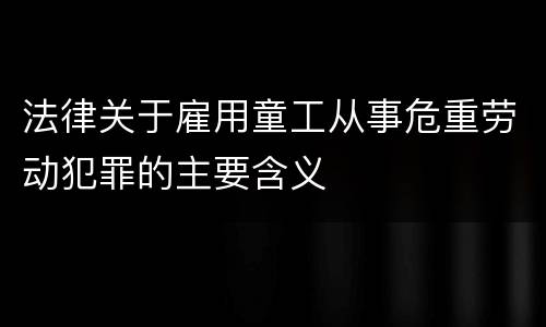 法律关于雇用童工从事危重劳动犯罪的主要含义