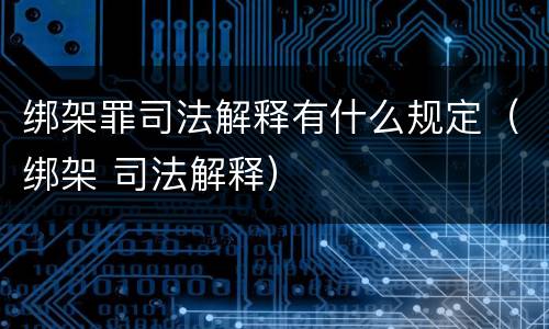 绑架罪司法解释有什么规定（绑架 司法解释）