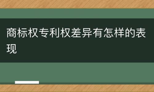 商标权专利权差异有怎样的表现
