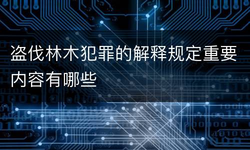 盗伐林木犯罪的解释规定重要内容有哪些