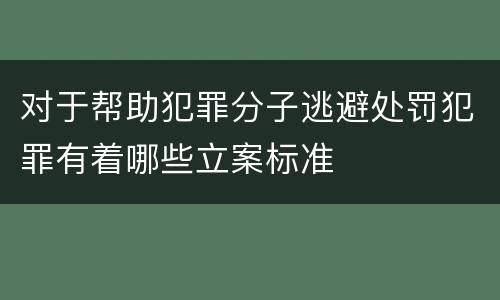 对于帮助犯罪分子逃避处罚犯罪有着哪些立案标准