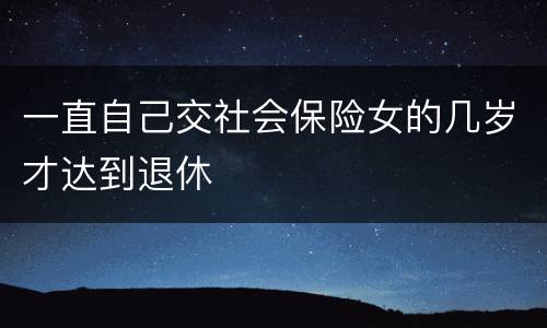 一直自己交社会保险女的几岁才达到退休