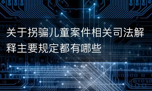 关于拐骗儿童案件相关司法解释主要规定都有哪些
