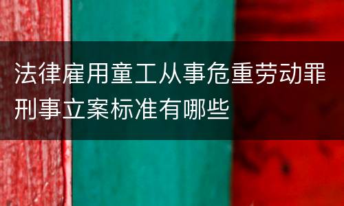 法律雇用童工从事危重劳动罪刑事立案标准有哪些