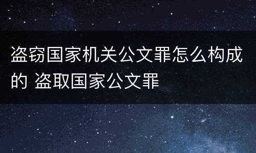 盗窃国家机关公文罪怎么构成的 盗取国家公文罪