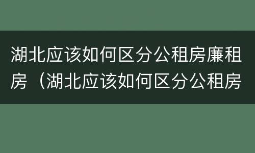 湖北应该如何区分公租房廉租房(湖北应该如何区分公租房廉租房呢)