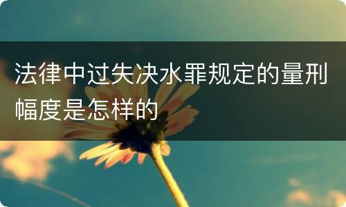 法律中过失决水罪规定的量刑幅度是怎样的