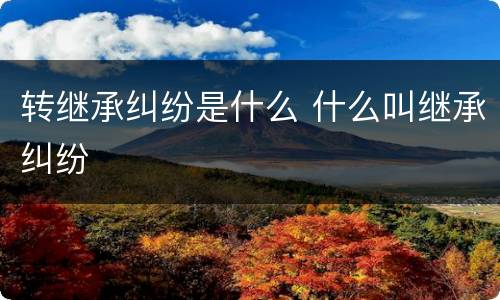 转继承纠纷是什么 什么叫继承纠纷