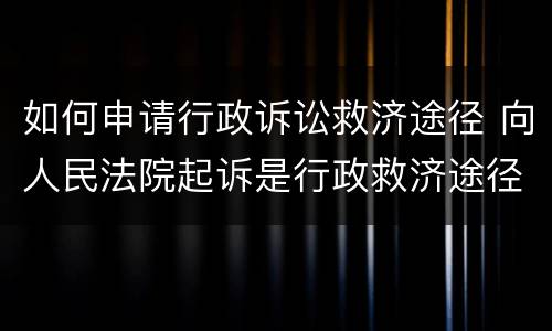 如何申请行政诉讼救济途径 向人民法院起诉是行政救济途径吗