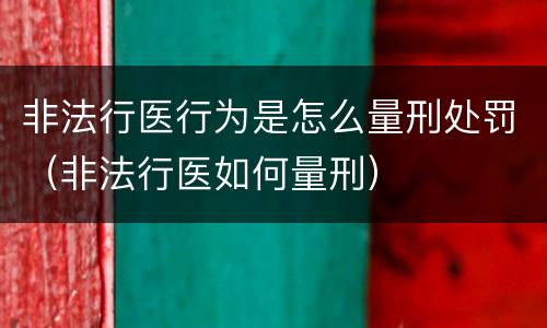 非法行医行为是怎么量刑处罚（非法行医如何量刑）
