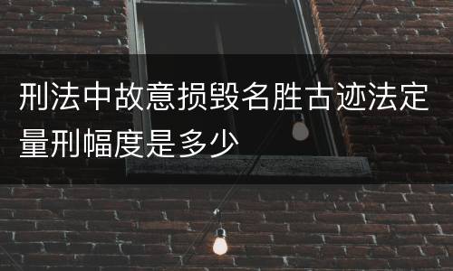 刑法中故意损毁名胜古迹法定量刑幅度是多少