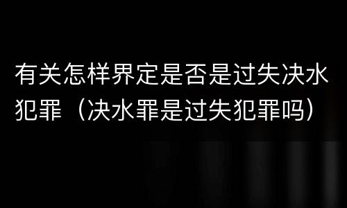 有关怎样界定是否是过失决水犯罪（决水罪是过失犯罪吗）