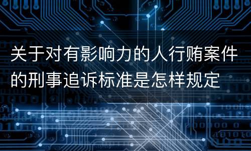 关于对有影响力的人行贿案件的刑事追诉标准是怎样规定