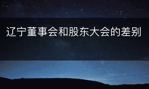 辽宁董事会和股东大会的差别