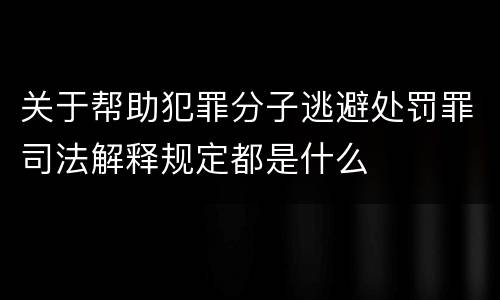 关于帮助犯罪分子逃避处罚罪司法解释规定都是什么