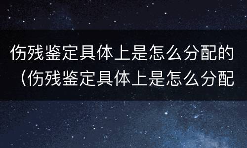 伤残鉴定具体上是怎么分配的（伤残鉴定具体上是怎么分配的材料）