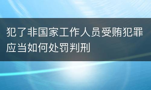 犯了非国家工作人员受贿犯罪应当如何处罚判刑