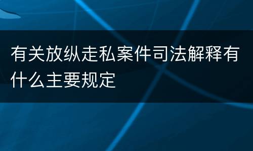 有关放纵走私案件司法解释有什么主要规定
